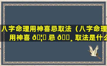 八字命理用神喜忌取法（八字命理用神喜 🦋 忌 🕸 取法是什么）